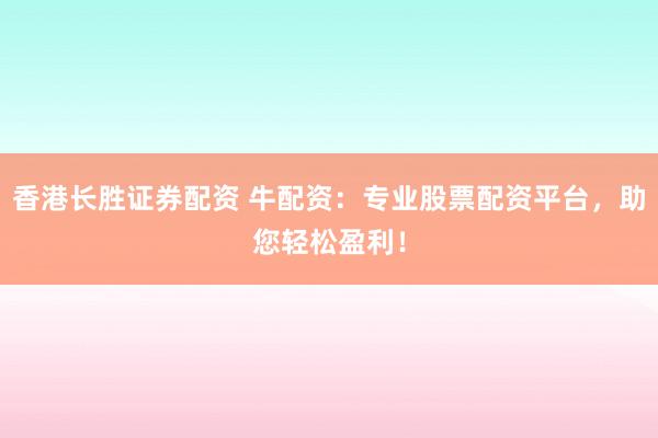 香港长胜证券配资 牛配资：专业股票配资平台，助您轻松盈利！