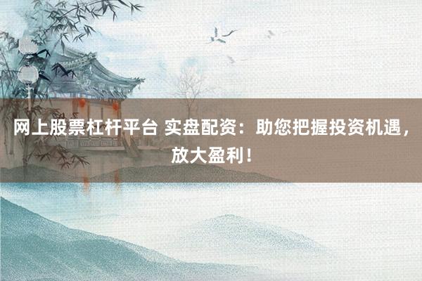 网上股票杠杆平台 实盘配资：助您把握投资机遇，放大盈利！