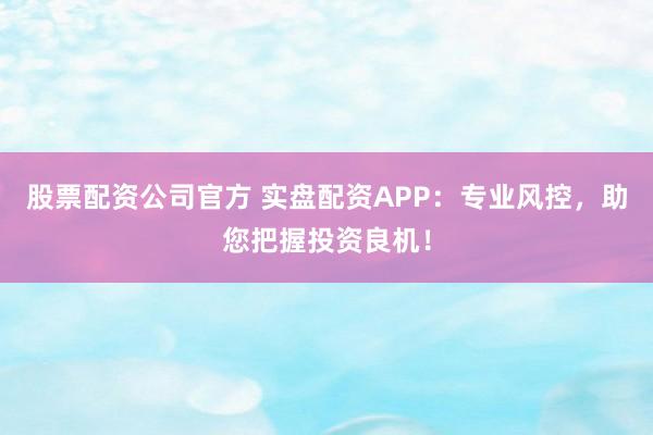 股票配资公司官方 实盘配资APP：专业风控，助您把握投资良机！