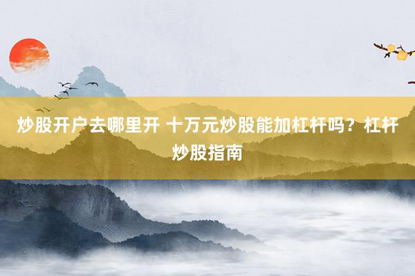 炒股开户去哪里开 十万元炒股能加杠杆吗？杠杆炒股指南