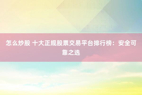 怎么炒股 十大正规股票交易平台排行榜：安全可靠之选