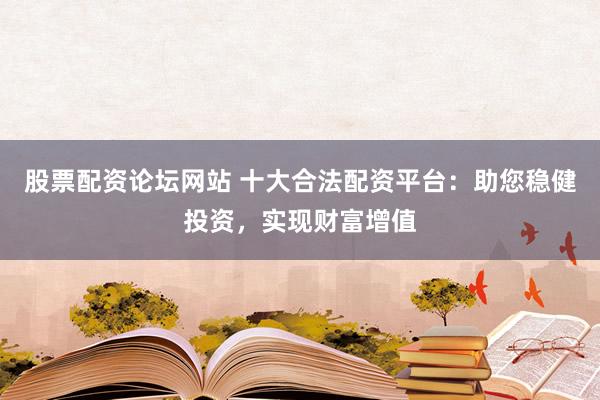 股票配资论坛网站 十大合法配资平台：助您稳健投资，实现财富增值
