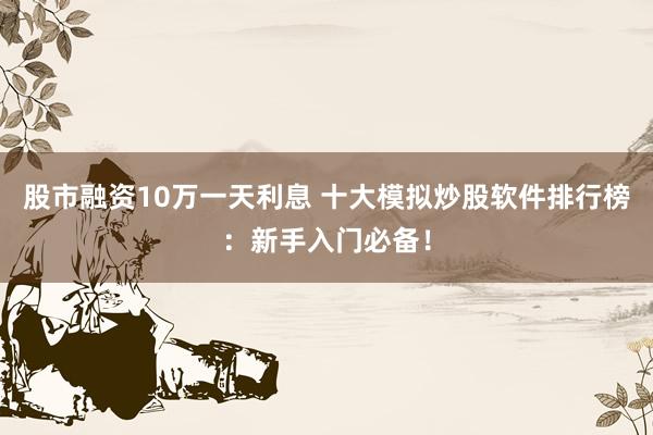 股市融资10万一天利息 十大模拟炒股软件排行榜：新手入门必备！