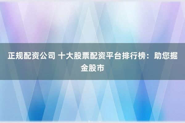正规配资公司 十大股票配资平台排行榜：助您掘金股市