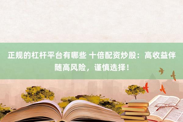 正规的杠杆平台有哪些 十倍配资炒股：高收益伴随高风险，谨慎选择！