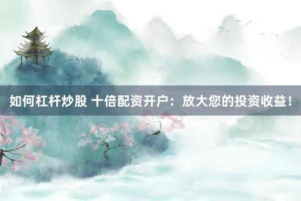 如何杠杆炒股 十倍配资开户：放大您的投资收益！