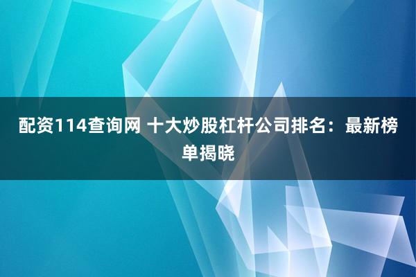 配资114查询网 十大炒股杠杆公司排名：最新榜单揭晓