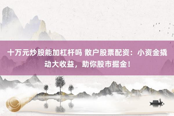 十万元炒股能加杠杆吗 散户股票配资：小资金撬动大收益，助你股市掘金！