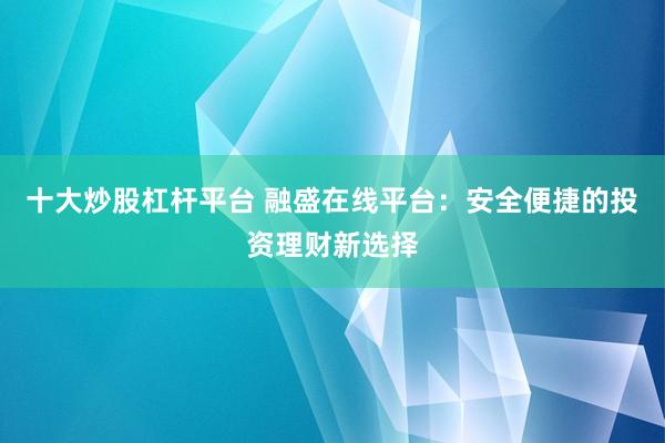 十大炒股杠杆平台 融盛在线平台：安全便捷的投资理财新选择