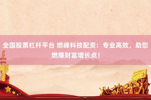全国股票杠杆平台 燃峰科技配资：专业高效，助您燃爆财富增长点！