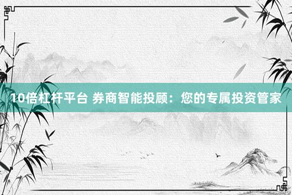 10倍杠杆平台 券商智能投顾：您的专属投资管家