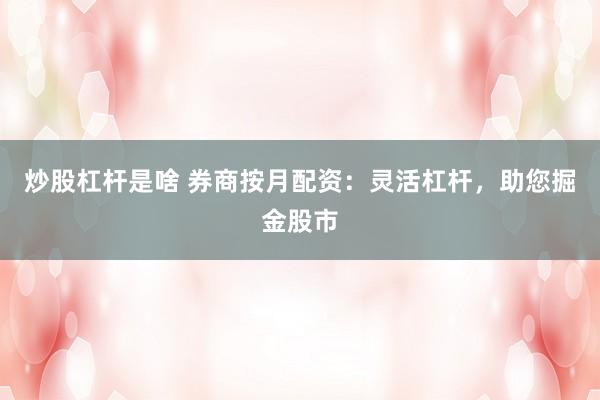 炒股杠杆是啥 券商按月配资：灵活杠杆，助您掘金股市