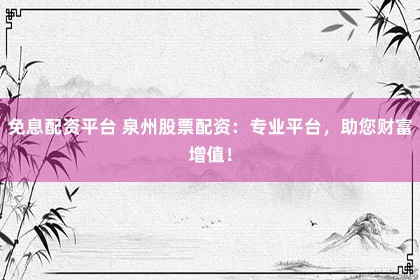 免息配资平台 泉州股票配资：专业平台，助您财富增值！