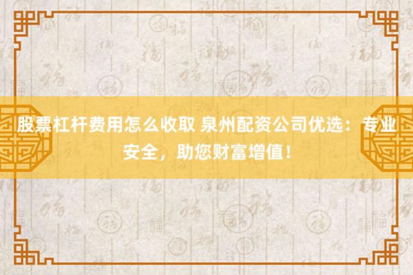 股票杠杆费用怎么收取 泉州配资公司优选：专业安全，助您财富增值！
