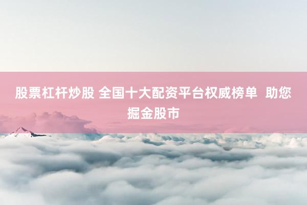股票杠杆炒股 全国十大配资平台权威榜单  助您掘金股市