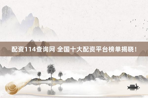 配资114查询网 全国十大配资平台榜单揭晓！