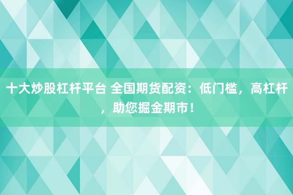 十大炒股杠杆平台 全国期货配资：低门槛，高杠杆，助您掘金期市！