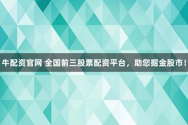 牛配资官网 全国前三股票配资平台，助您掘金股市！