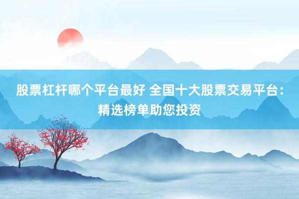 股票杠杆哪个平台最好 全国十大股票交易平台：精选榜单助您投资