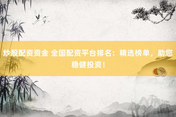 炒股配资资金 全国配资平台排名：精选榜单，助您稳健投资！