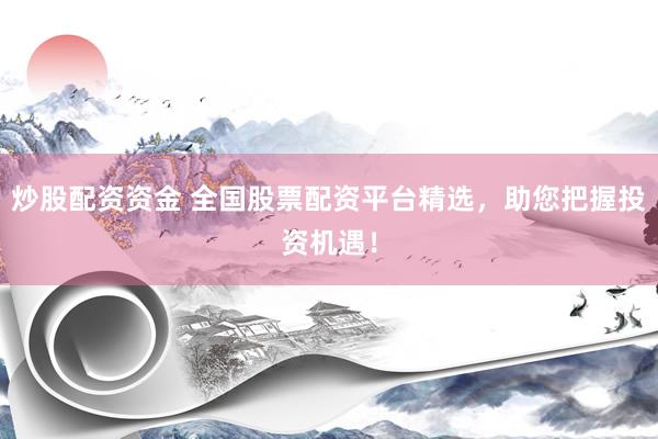 炒股配资资金 全国股票配资平台精选，助您把握投资机遇！
