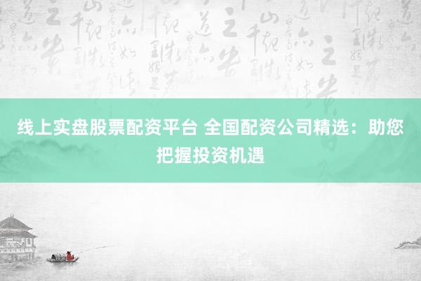 线上实盘股票配资平台 全国配资公司精选：助您把握投资机遇