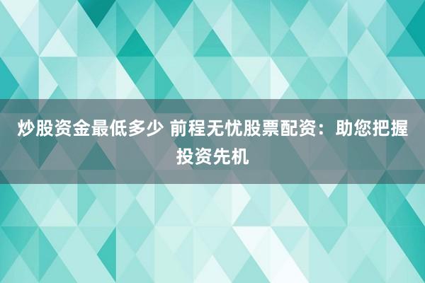 炒股资金最低多少 前程无忧股票配资：助您把握投资先机