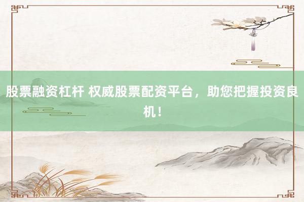 股票融资杠杆 权威股票配资平台，助您把握投资良机！