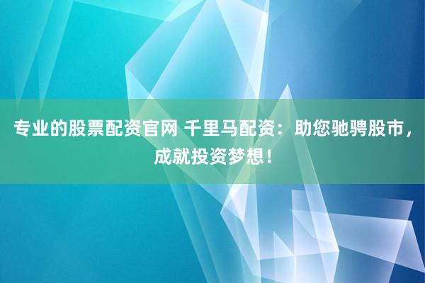 专业的股票配资官网 千里马配资：助您驰骋股市，成就投资梦想！