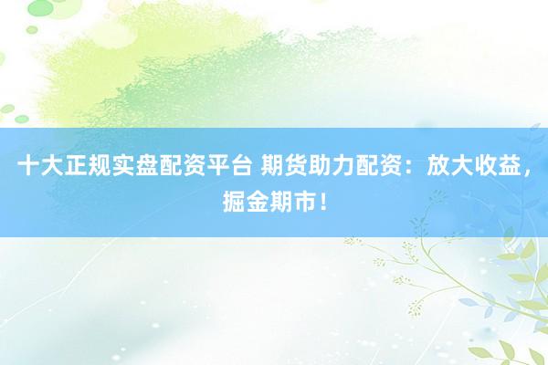 十大正规实盘配资平台 期货助力配资：放大收益，掘金期市！