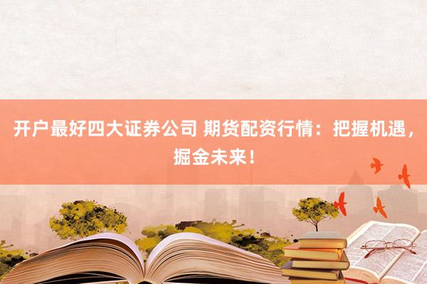 开户最好四大证券公司 期货配资行情：把握机遇，掘金未来！