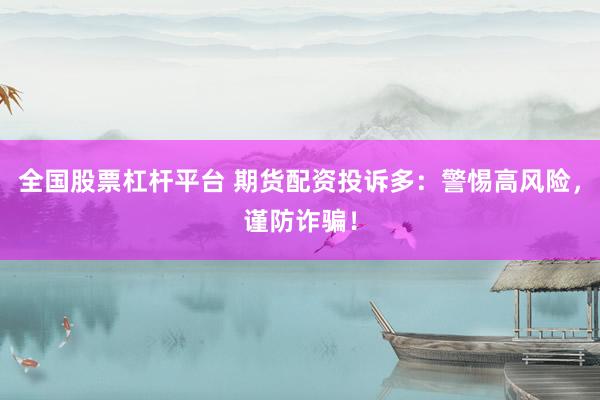 全国股票杠杆平台 期货配资投诉多：警惕高风险，谨防诈骗！