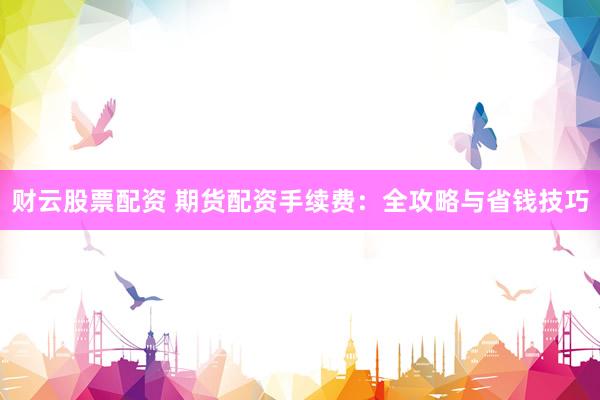财云股票配资 期货配资手续费：全攻略与省钱技巧