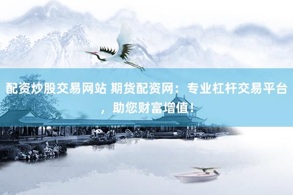 配资炒股交易网站 期货配资网：专业杠杆交易平台，助您财富增值！