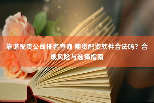 靠谱配资公司排名查询 期货配资软件合法吗？合规风险与选择指南