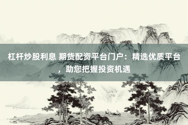 杠杆炒股利息 期货配资平台门户：精选优质平台，助您把握投资机遇