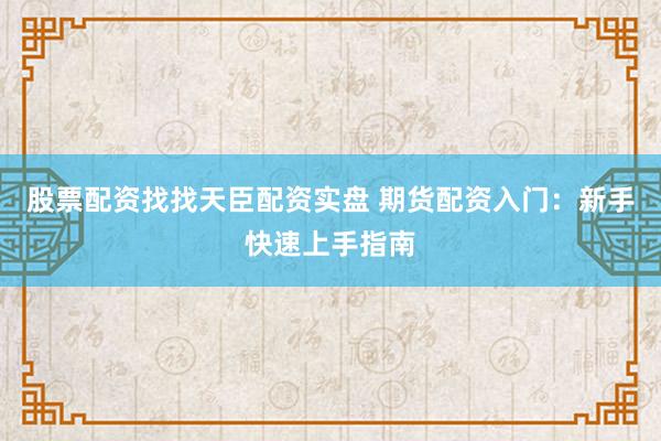 股票配资找找天臣配资实盘 期货配资入门：新手快速上手指南
