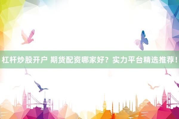 杠杆炒股开户 期货配资哪家好？实力平台精选推荐！