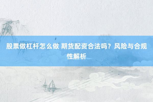 股票做杠杆怎么做 期货配资合法吗？风险与合规性解析