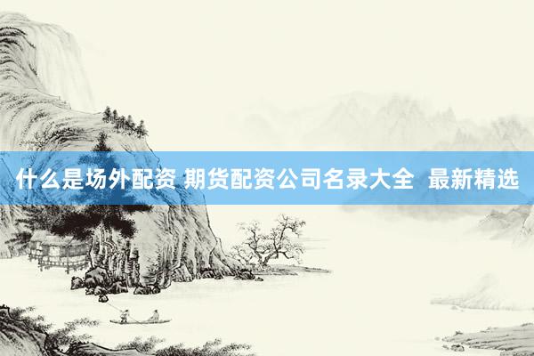 什么是场外配资 期货配资公司名录大全  最新精选