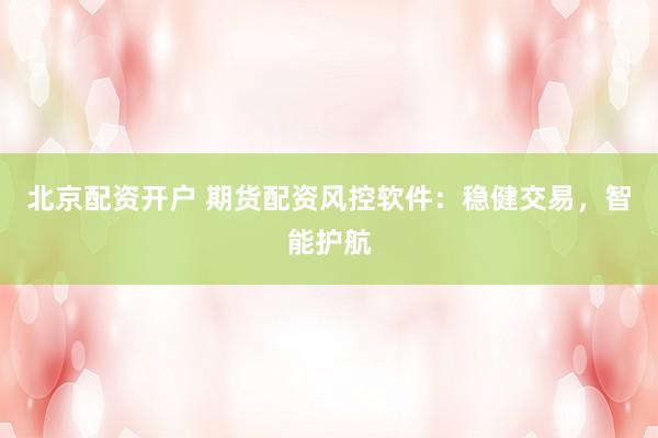 北京配资开户 期货配资风控软件：稳健交易，智能护航