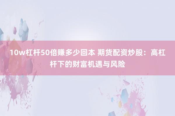 10w杠杆50倍赚多少回本 期货配资炒股：高杠杆下的财富机遇与风险