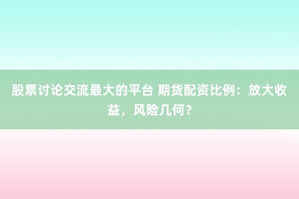 股票讨论交流最大的平台 期货配资比例：放大收益，风险几何？