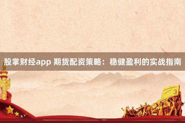 股掌财经app 期货配资策略：稳健盈利的实战指南