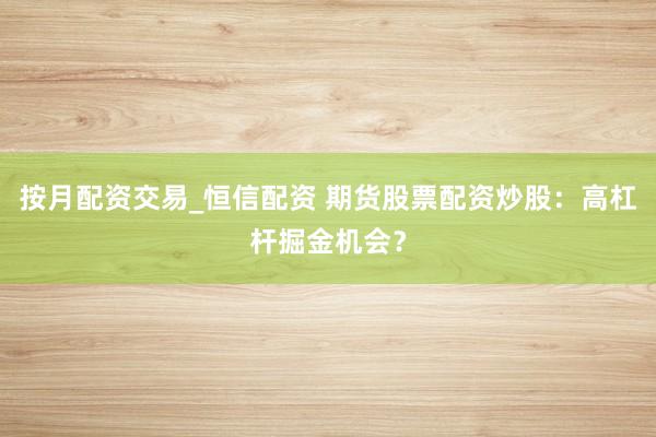 按月配资交易_恒信配资 期货股票配资炒股：高杠杆掘金机会？
