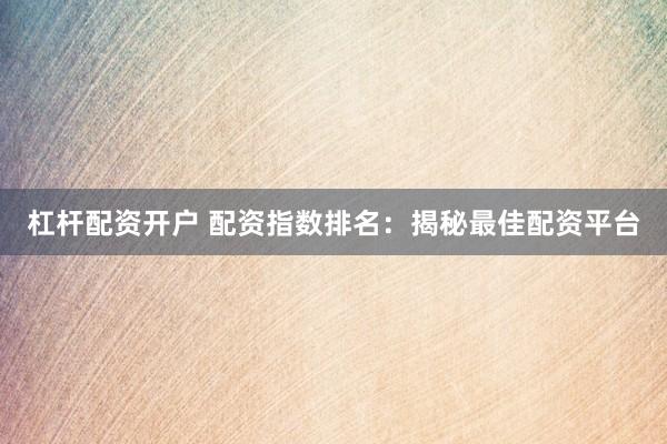 杠杆配资开户 配资指数排名：揭秘最佳配资平台