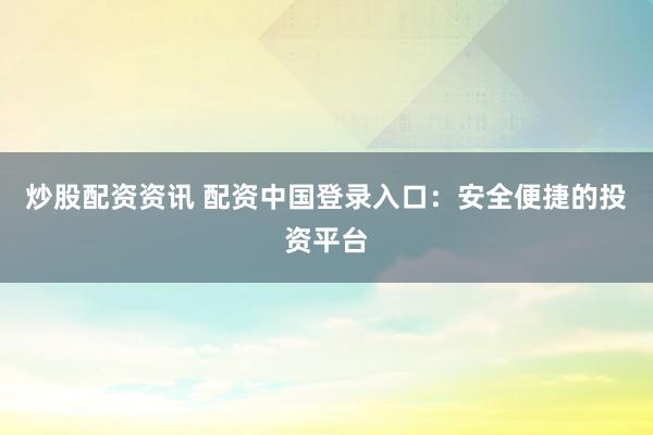 炒股配资资讯 配资中国登录入口：安全便捷的投资平台