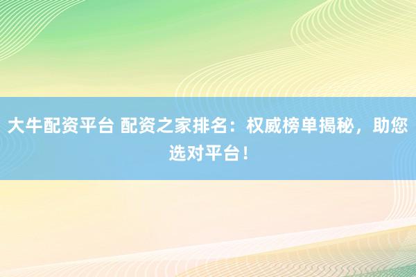大牛配资平台 配资之家排名：权威榜单揭秘，助您选对平台！
