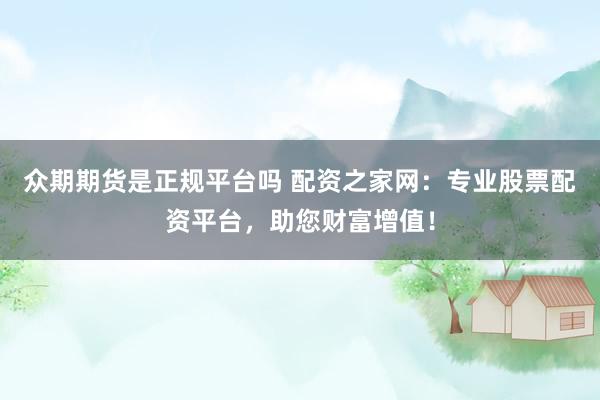众期期货是正规平台吗 配资之家网：专业股票配资平台，助您财富增值！
