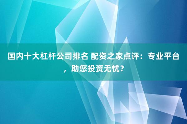 国内十大杠杆公司排名 配资之家点评：专业平台，助您投资无忧？